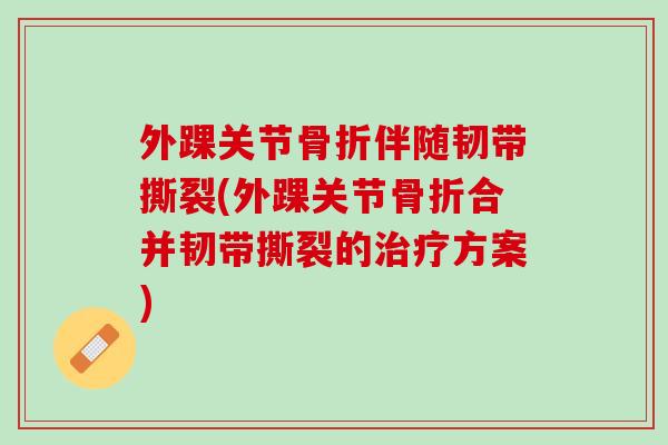 外踝关节骨折伴随韧带撕裂(外踝关节骨折合并韧带撕裂的治疗方案)