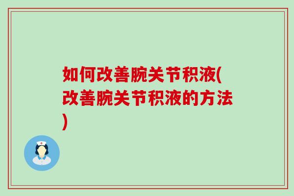 如何改善腕关节积液(改善腕关节积液的方法)