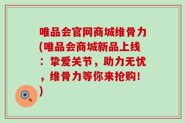 唯品会官网商城维骨力(唯品会商城新品上线：挚爱关节，助力无忧，维骨力等你来抢购！)
