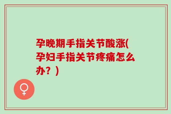 孕晚期手指关节酸涨(孕妇手指关节疼痛怎么办？)