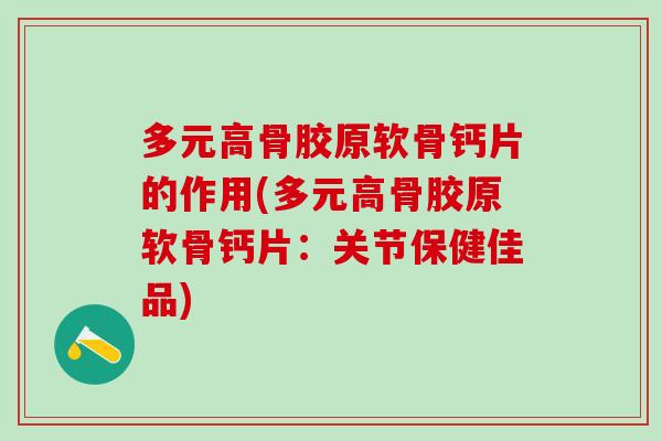 多元高骨胶原软骨钙片的作用(多元高骨胶原软骨钙片：关节保健佳品)