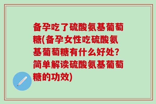 备孕吃了硫酸氨基葡萄糖(备孕女性吃硫酸氨基葡萄糖有什么好处？简单解读硫酸氨基葡萄糖的功效)