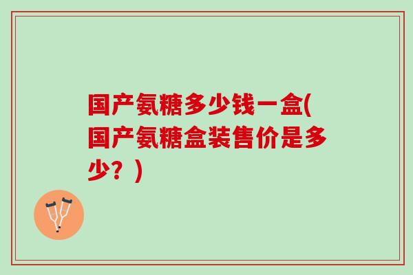 国产氨糖多少钱一盒(国产氨糖盒装售价是多少？)