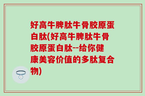 好高牛脾肽牛骨胶原蛋白肽(好高牛脾肽牛骨胶原蛋白肽--给你健康美容价值的多肽复合物)