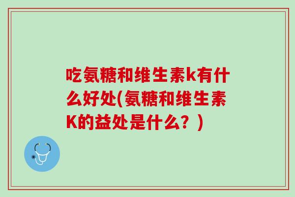 吃氨糖和维生素k有什么好处(氨糖和维生素K的益处是什么？)