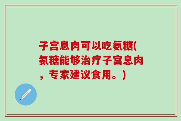 子宫息肉可以吃氨糖(氨糖能够治疗子宫息肉，专家建议食用。)