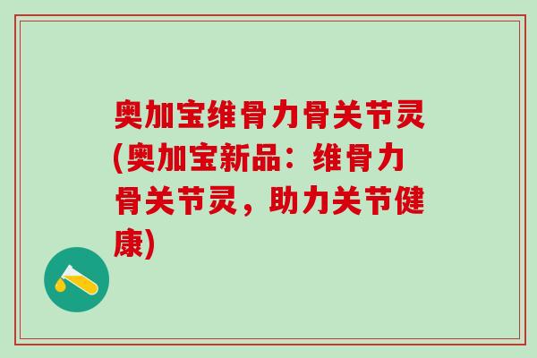奥加宝维骨力骨关节灵(奥加宝新品：维骨力骨关节灵，助力关节健康)