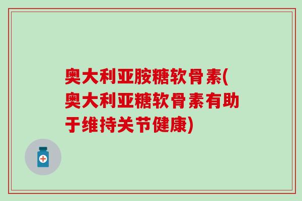 奥大利亚胺糖软骨素(奥大利亚糖软骨素有助于维持关节健康)