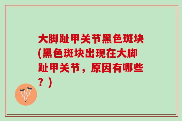 大脚趾甲关节黑色斑块(黑色斑块出现在大脚趾甲关节，原因有哪些？)