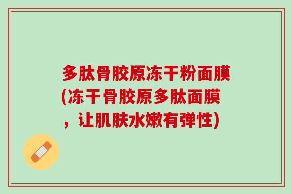 多肽骨胶原冻干粉面膜(冻干骨胶原多肽面膜，让肌肤水嫩有弹性)