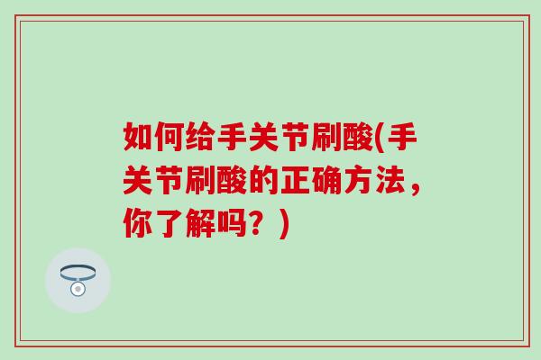 如何给手关节刷酸(手关节刷酸的正确方法，你了解吗？)