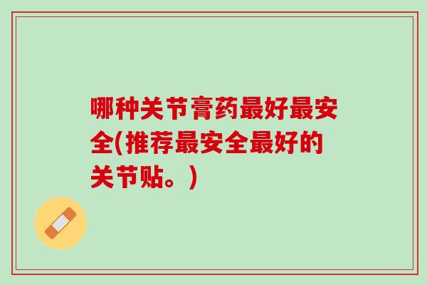 哪种关节膏药最好最安全(推荐最安全最好的关节贴。)