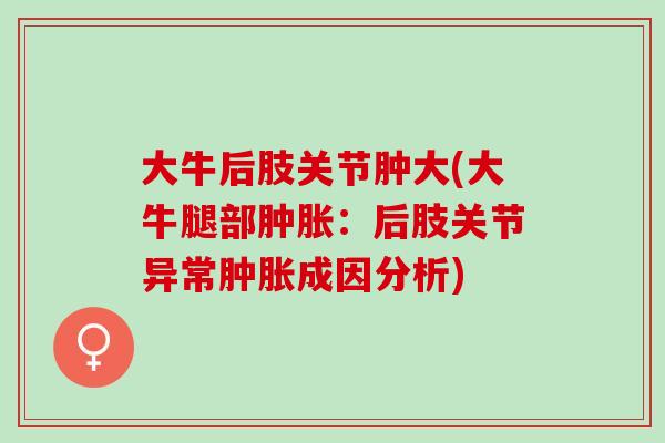 大牛后肢关节肿大(大牛腿部肿胀：后肢关节异常肿胀成因分析)