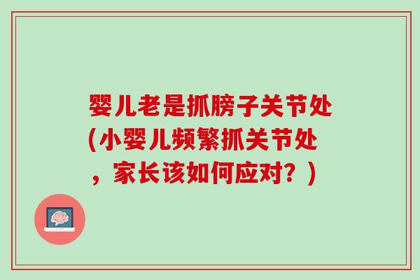 婴儿老是抓膀子关节处(小婴儿频繁抓关节处，家长该如何应对？)