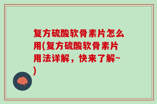 复方硫酸软骨素片怎么用(复方硫酸软骨素片用法详解，快来了解~)