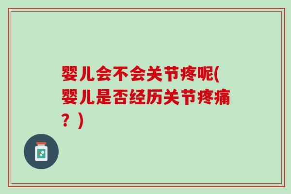 婴儿会不会关节疼呢(婴儿是否经历关节疼痛？)