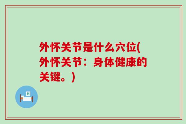外怀关节是什么穴位(外怀关节：身体健康的关键。)