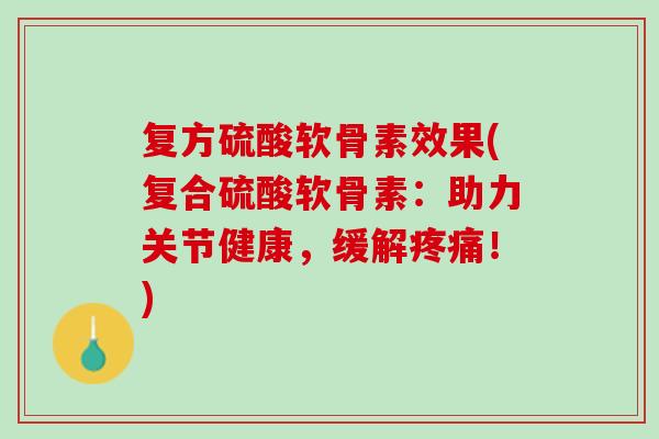 复方硫酸软骨素效果(复合硫酸软骨素：助力关节健康，缓解疼痛！)