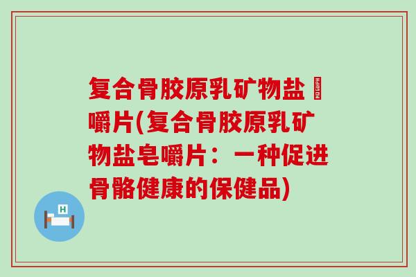 复合骨胶原乳矿物盐皭嚼片(复合骨胶原乳矿物盐皂嚼片：一种促进骨骼健康的保健品)