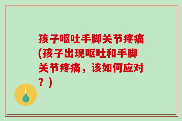 孩子呕吐手脚关节疼痛(孩子出现呕吐和手脚关节疼痛，该如何应对？)