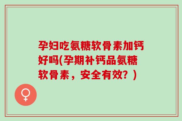 孕妇吃氨糖软骨素加钙好吗(孕期补钙品氨糖软骨素，安全有效？)