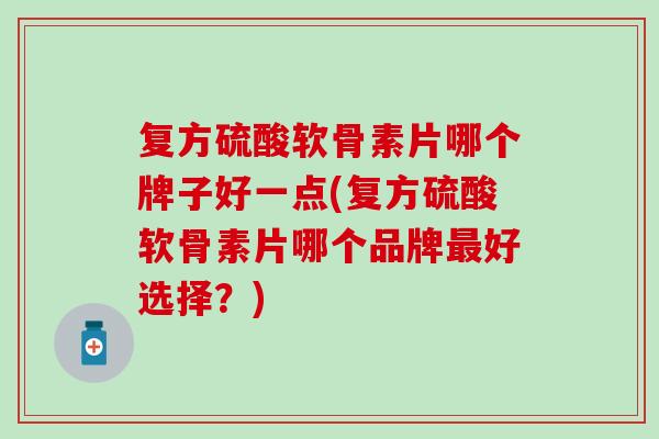 复方硫酸软骨素片哪个牌子好一点(复方硫酸软骨素片哪个品牌最好选择？)