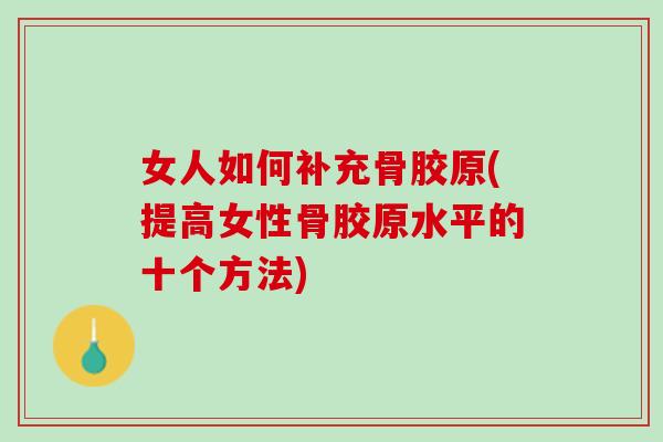 女人如何补充骨胶原(提高女性骨胶原水平的十个方法)