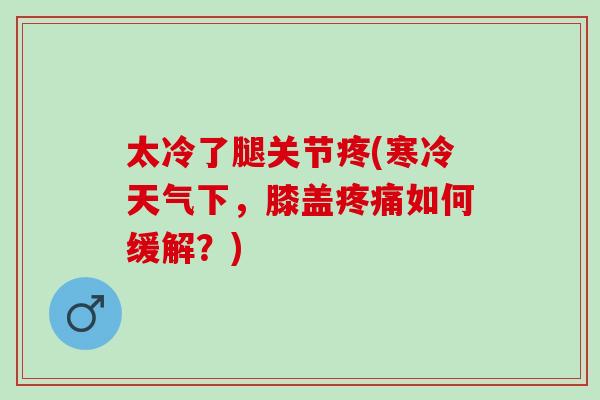 太冷了腿关节疼(寒冷天气下，膝盖疼痛如何缓解？)