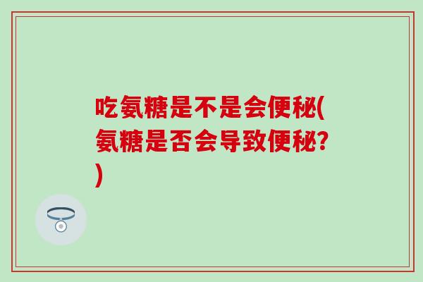 吃氨糖是不是会便秘(氨糖是否会导致便秘？)