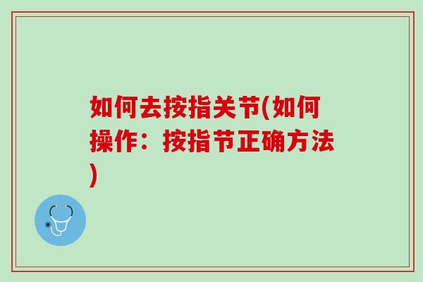 如何去按指关节(如何操作：按指节正确方法)