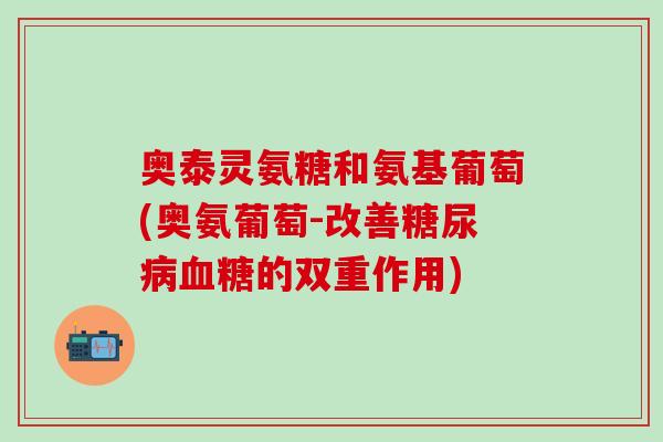 奥泰灵氨糖和氨基葡萄(奥氨葡萄-改善糖尿病血糖的双重作用)