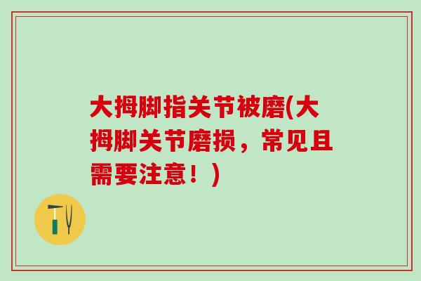 大拇脚指关节被磨(大拇脚关节磨损，常见且需要注意！)