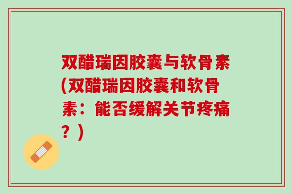 双醋瑞因胶囊与软骨素(双醋瑞因胶囊和软骨素：能否缓解关节疼痛？)