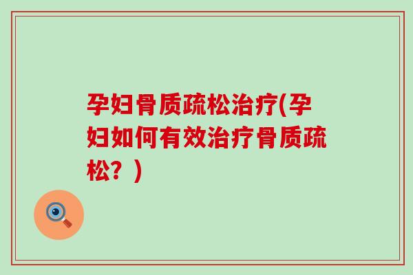 孕妇骨质疏松治疗(孕妇如何有效治疗骨质疏松？)