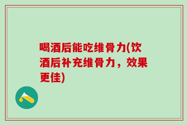 喝酒后能吃维骨力(饮酒后补充维骨力，效果更佳)