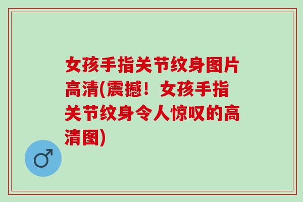 女孩手指关节纹身图片高清(震撼！女孩手指关节纹身令人惊叹的高清图)