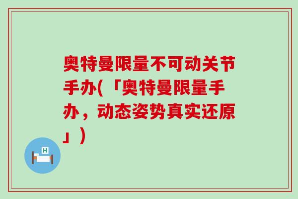 奥特曼限量不可动关节手办(「奥特曼限量手办，动态姿势真实还原」)
