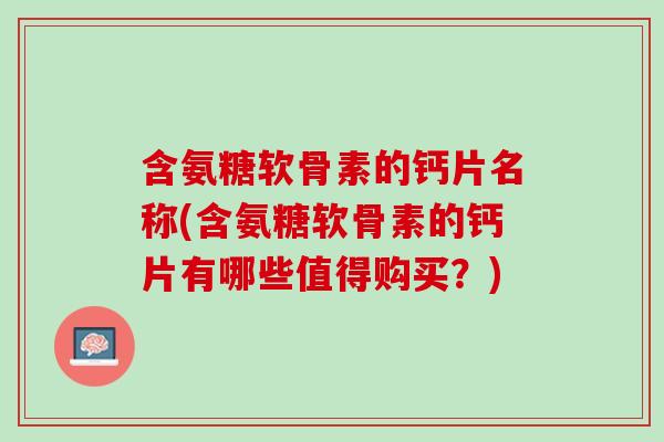 含氨糖软骨素的钙片名称(含氨糖软骨素的钙片有哪些值得购买？)