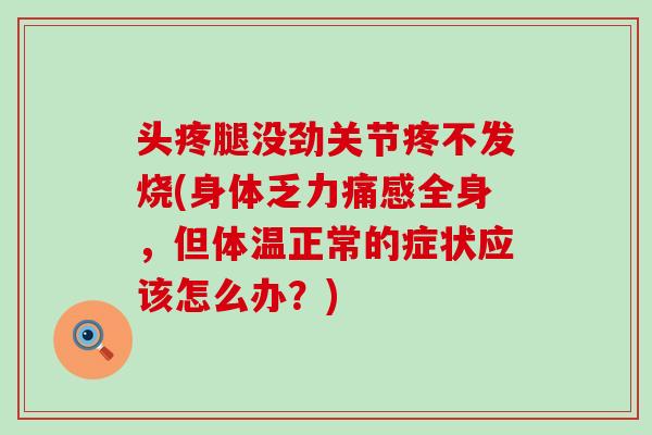 头疼腿没劲关节疼不发烧(身体乏力痛感全身，但体温正常的症状应该怎么办？)