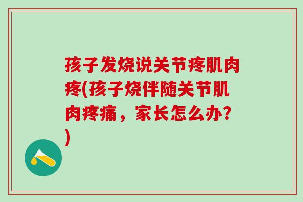 孩子发烧说关节疼肌肉疼(孩子烧伴随关节肌肉疼痛，家长怎么办？)
