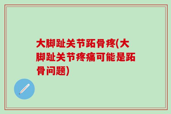 大脚趾关节跖骨疼(大脚趾关节疼痛可能是跖骨问题)