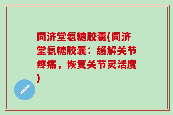 同济堂氨糖胶囊(同济堂氨糖胶囊：缓解关节疼痛，恢复关节灵活度)