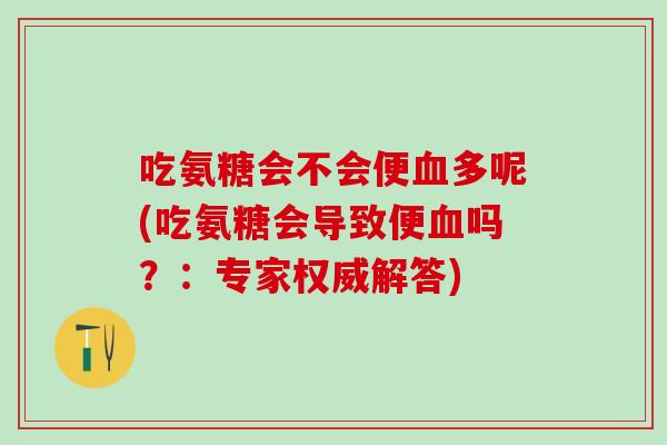 吃氨糖会不会便血多呢(吃氨糖会导致便血吗？：专家权威解答)