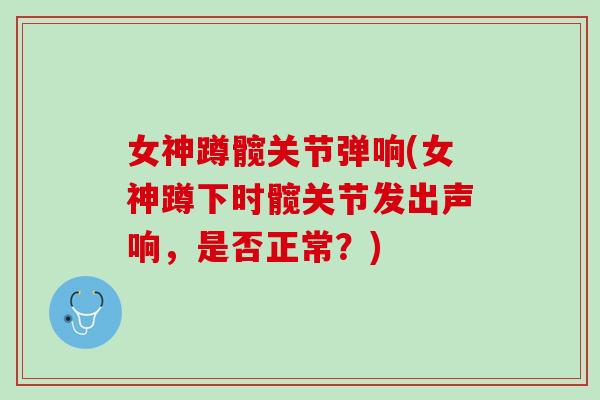 女神蹲髋关节弹响(女神蹲下时髋关节发出声响，是否正常？)