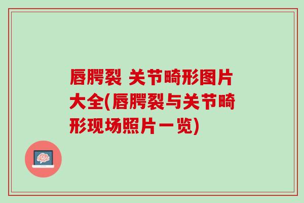 唇腭裂 关节畸形图片大全(唇腭裂与关节畸形现场照片一览)