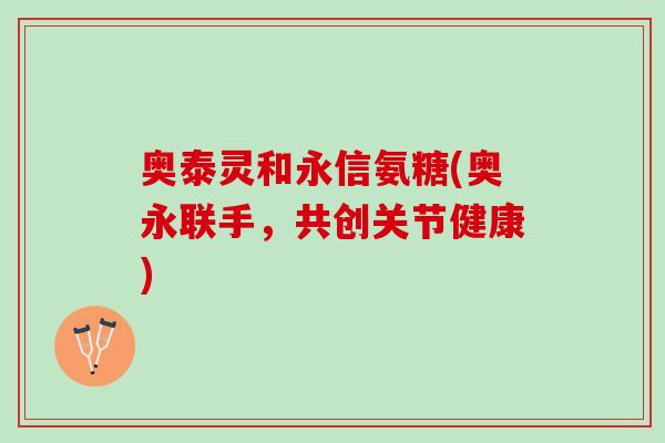 奥泰灵和永信氨糖(奥永联手，共创关节健康)