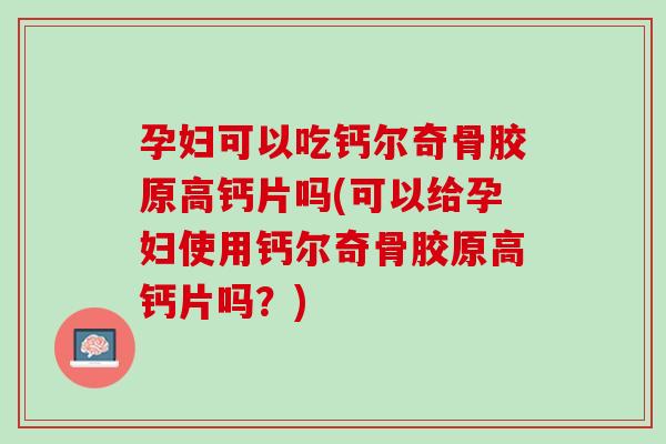 孕妇可以吃钙尔奇骨胶原高钙片吗(可以给孕妇使用钙尔奇骨胶原高钙片吗？)