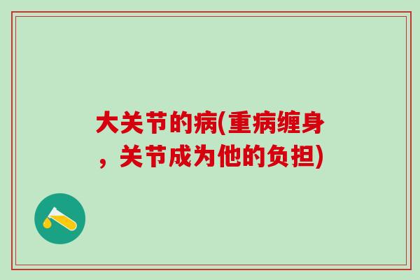 大关节的病(重病缠身，关节成为他的负担)