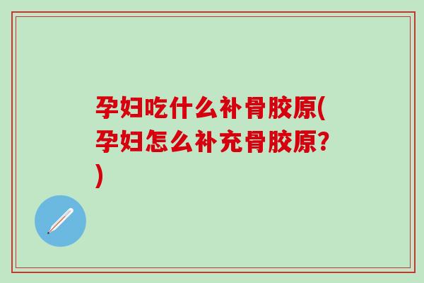 孕妇吃什么补骨胶原(孕妇怎么补充骨胶原？)