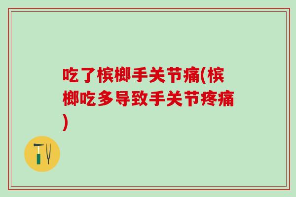 吃了槟榔手关节痛(槟榔吃多导致手关节疼痛)